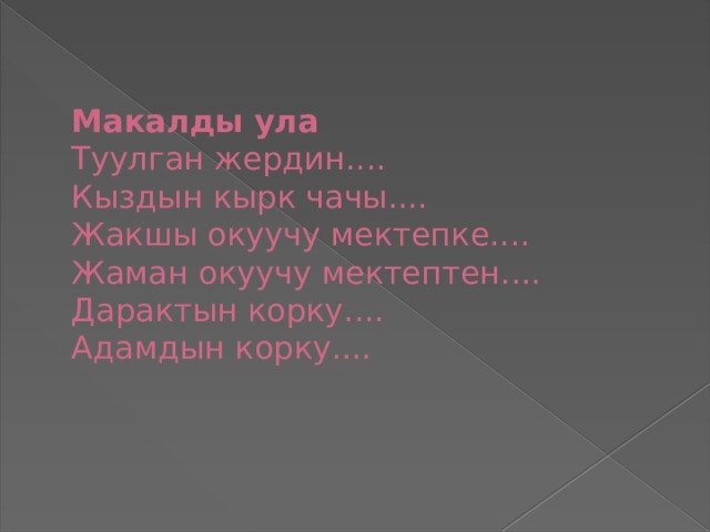   Макалды  ула  Туулган жердин....  Кыздын кырк чачы....  Жакшы окуучу мектепке....  Жаман окуучу мектептен....  Дарактын корку....  Адамдын корку....     