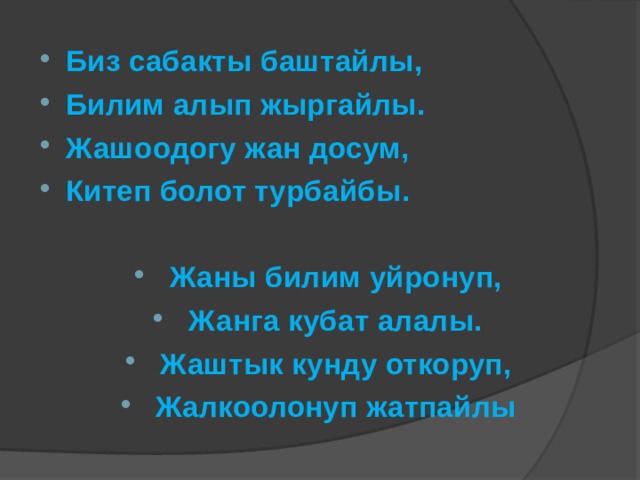 Биз сабакты баштайлы, Билим алып жыргайлы. Жашоодогу жан досум, Китеп болот турбайбы.  Жаны билим уйронуп, Жанга кубат алалы. Жаштык кунду откоруп, Жалкоолонуп жатпайлы 