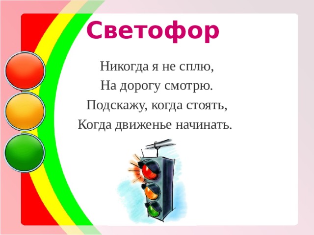 Светофор Никогда я не сплю, На дорогу смотрю. Подскажу, когда стоять, Когда движенье начинать. 