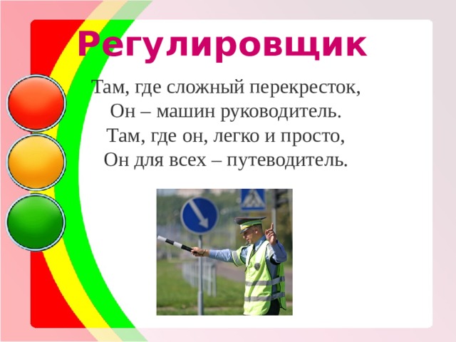 Регулировщик Там, где сложный перекресток, Он – машин руководитель. Там, где он, легко и просто, Он для всех – путеводитель. 