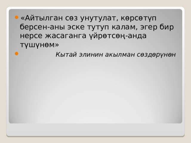 «Айтылган сөз унутулат, көрсөтүп берсен-аны эске тутуп калам, эгер бир нерсе жасаганга үйрөтсөң-анда түшүнөм»  Кытай элинин акылман сөздөрүнөн 