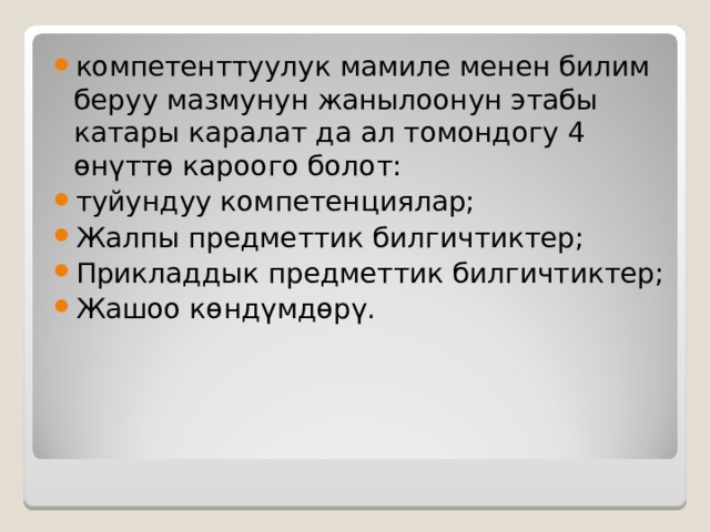 компетенттуулук мамиле менен билим беруу мазмунун жанылоонун этабы катары каралат да ал томондогу 4 өнүттө кароого болот: туйундуу компетенциялар; Жалпы предметтик билгичтиктер; Прикладдык предметтик билгичтиктер; Жашоо көндүмдөрү. 