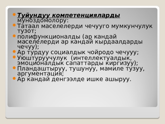 Туйундуу компетенцияларды муноздомолору: Татаал маселелерди чечууго мумкунчулук тузот; полифункционалды (ар кандай маселелерди ар кандай кырдаалдарды чечуу); Ар турдуу социалдык чойродо чечууу; Уюштуруучулук (интеллектуалдык, эмоционалдык сапаттарды киргизуу); Пландаштыруу, тушунуу, мамиле тузуу, аргументация; Ар кандай денгээлде ишке ашыруу. 