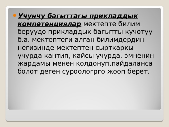 Учунчу багыттагы прикладдык компетенциялар мектепте билим беруудо прикладдык багытты кучотуу б.а. мектептеги алган билимдердин негизинде мектептен сырткаркы учурда кантип, кайсы учурда, эмненин жардамы менен колдонуп,пайдаланса болот деген суроологрго жооп берет. 