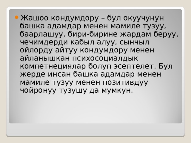 Жашоо кондумдору – бул окуучунун башка адамдар менен мамиле тузуу, баарлашуу, бири-бирине жардам беруу, чечимдерди кабыл алуу, сынчыл ойлорду айтуу кондумдору менен айланышкан психосоциалдык компетнециялар болуп эсептелет. Бул жерде инсан башка адамдар менен мамиле тузуу менен позитивдуу чойронуу тузушу да мумкун. 