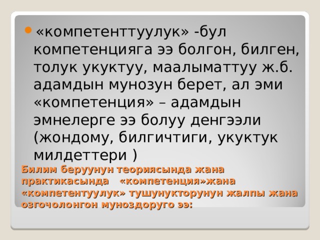 «компетенттуулук» -бул компетенцияга ээ болгон, билген, толук укуктуу, маалыматтуу ж.б. адамдын мунозун берет, ал эми «компетенция» – адамдын эмнелерге ээ болуу денгээли (жондому, билгичтиги, укуктук милдеттери ) Билим беруунун теориясында жана практикасында «компетенция»жана «компетентуулук» тушунукторунун жалпы жана озгочолонгон муноздоруго ээ: 
