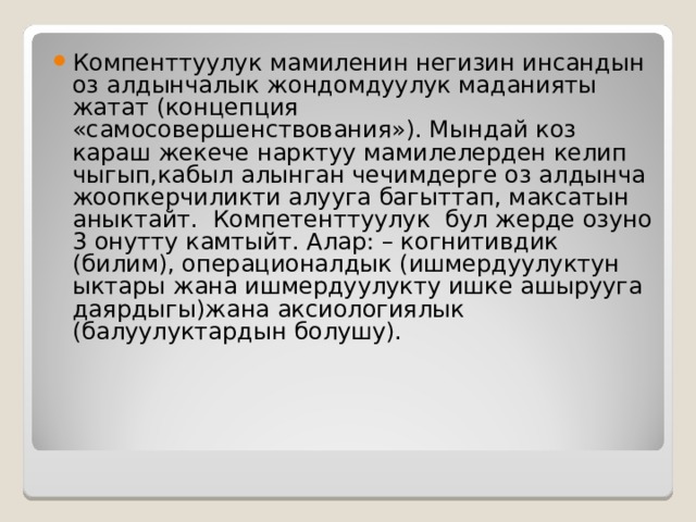 Компенттуулук мамиленин негизин инсандын оз алдынчалык жондомдуулук маданияты жатат (концепция «самосовершенствования»). Мындай коз караш жекече нарктуу мамилелерден келип чыгып,кабыл алынган чечимдерге оз алдынча жоопкерчиликти алууга багыттап, максатын аныктайт. Компетенттуулук бул жерде озуно 3 онутту камтыйт. Алар: – когнитивдик (билим), операционалдык (ишмердуулуктун ыктары жана ишмердуулукту ишке ашырууга даярдыгы)жана аксиологиялык (балуулуктардын болушу). 