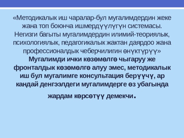 «Методикалык иш чаралар-бул мугалимдердин жеке жана топ боюнча ишмердүүлүгүн системасы. Негизги багыты мугалимдердин илимий-теориялык, психологиялык, педагогикалык жактан даярдоо жана профессионалдык чеберчилигин өнүктүрүү»  Мугалимди ички көзөмөлгө чыгаруу же фронталдык көзөмөлгө алуу эмес, методикалык иш бул мугалимге консультация берүүчү, ар кандай денгээлдеги мугалимдерге өз убагында жардам көрсөтүү демекчи .   