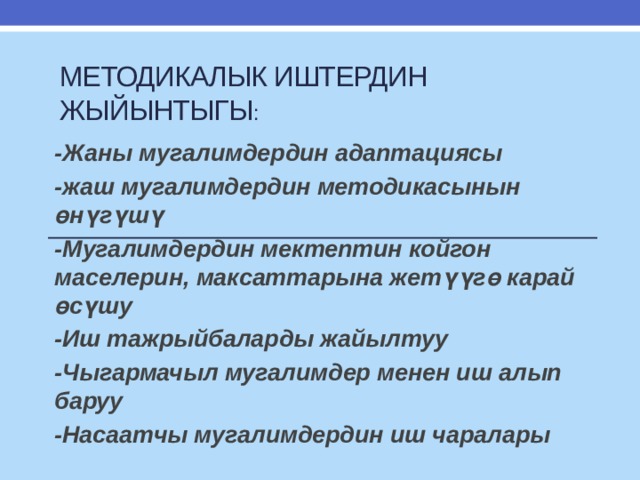 Методикалык иштердин жыйынтыгы : -Жаны мугалимдердин адаптациясы -жаш мугалимдердин методикасынын өнүгүшү -Мугалимдердин мектептин койгон маселерин, максаттарына жетүүгө карай өсүшу -Иш тажрыйбаларды жайылтуу -Чыгармачыл мугалимдер менен иш алып баруу -Насаатчы мугалимдердин иш чаралары 