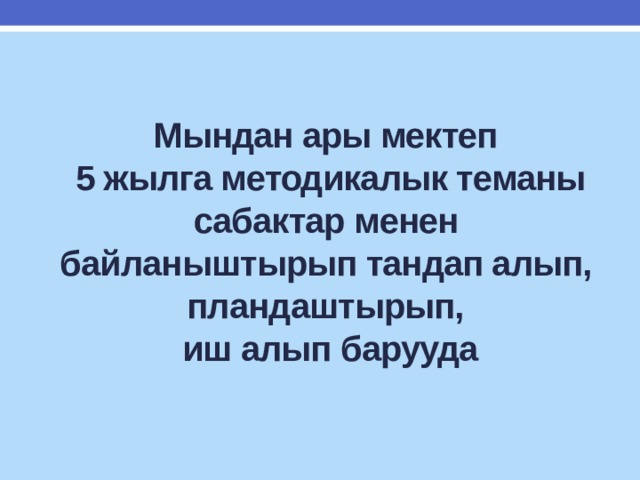 Мындан ары мектеп  5 жылга методикалык теманы сабактар менен байланыштырып тандап алып, пландаштырып,  иш алып барууда 