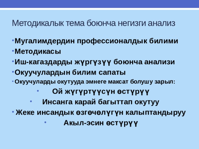 Методикалык тема боюнча негизги анализ Мугалимдердин профессионалдык билими Методикасы Иш-кагаздарды жүргүзүү боюнча анализи Окуучулардын билим сапаты Окуучуларды окутууда эмнеге максат болушу зарыл: Ой жүгүртүүсүн өстүрүү Инсанга карай багыттап окутуу Жеке инсандык өзгөчөлүгүн калыптандыруу Акыл-эсин өстүрүү  