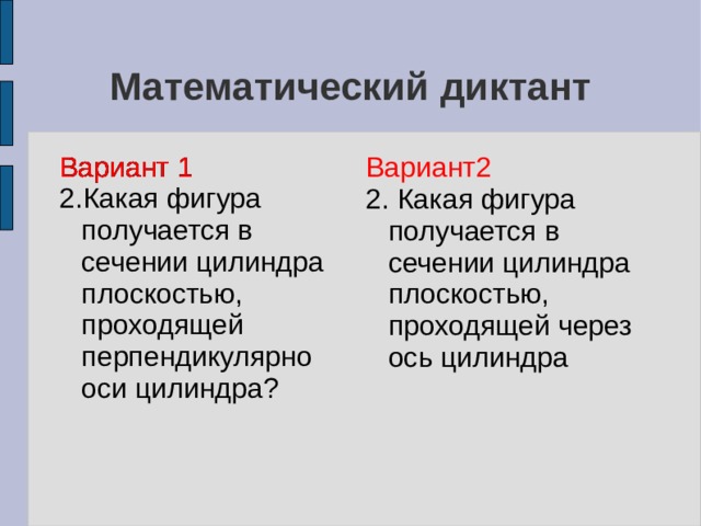 Математический диктант Вариант 1 2.Какая фигура получается в сечении цилиндра плоскостью, проходящей перпендикулярно оси цилиндра? Вариант 1 Вариант 1 Вариант 1 Вариант2 2. Какая фигура получается в сечении цилиндра плоскостью, проходящей через ось цилиндра 