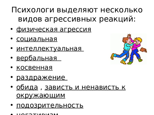 Психологи выделяют несколько видов агрессивных реакций:   физическая агрессия социальная интеллектуальная вербальная косвенная  раздражение  обида , зависть и ненависть к окружающим подозрительность негативизм 
