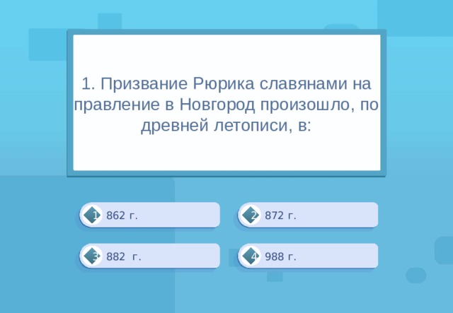 1. Призвание Рюрика славянами на правление в Новгород произошло, по древней летописи, в: 862 г. 872 г. 1 2 988 г. 882 г. 4 3 