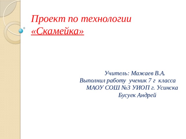 Проект по технологии  «Скамейка»  Учитель: Мажаев В.А.  Выполнил работу ученик 7 г класса МАОУ СОШ №3 УИОП г. Усинска  Бусуек Андрей 