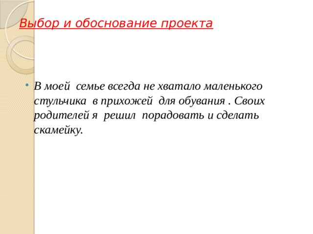 Выбор и обоснование проекта     В моей семье всегда не хватало маленького стульчика в прихожей для обувания . Своих родителей я решил порадовать и сделать скамейку. 