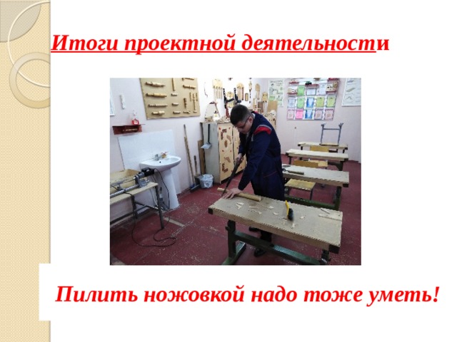 Итоги проектной деятельност и Пилить ножовкой надо тоже уметь! 