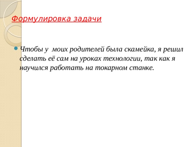 Формулировка задачи Чтобы у моих родителей была скамейка, я решил сделать её сам на уроках технологии, так как я научился работать на токарном станке. 