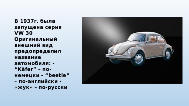 В 1937г. была запущена серия VW 30 Оригинальный внешний вид предопределил название автомобиля: - “Käfer” – по-немецки - “beetle” – по-английски - «жук» – по-русски 