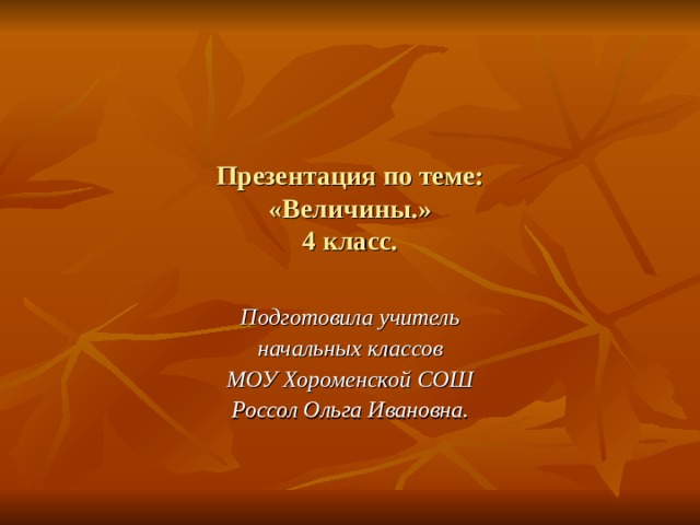 Презентация по теме:  «Величины.»  4 класс. Подготовила учитель начальных классов МОУ Хороменской СОШ Россол Ольга Ивановна. 