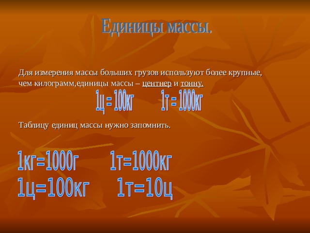 Для измерения массы больших грузов используют более крупные, чем килограмм,единицы массы – центнер и тонну. Таблицу единиц массы нужно запомнить. 