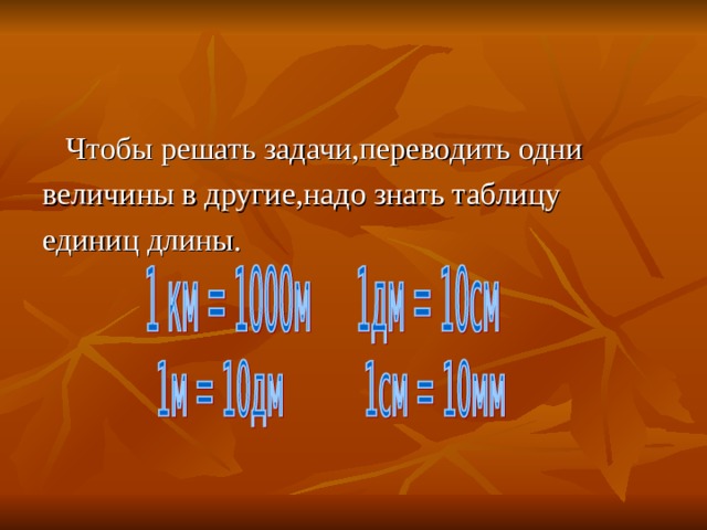 Чтобы решать задачи,переводить одни величины в другие,надо знать таблицу единиц длины. 