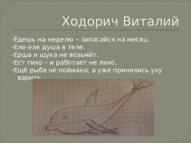 Ходорич Виталий -Едешь на неделю – запасайся на месяц. -Еле-еле душа в теле. -Ерша и щука не возьмёт. -Ест тихо – и работает не лихо. -Ещё рыба не поймана, а уже принялись уху варить. 