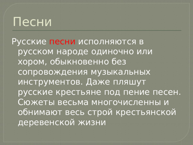 Песни Русские песни исполняются в русском народе одиночно или хором, обыкновенно без сопровождения музыкальных инструментов. Даже пляшут русские крестьяне под пение песен. Сюжеты весьма многочисленны и обнимают весь строй крестьянской деревенской жизни 