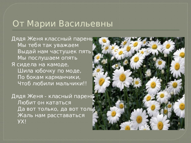 От Марии Васильевны Дядя Женя классный парень  Мы тебя так уважаем  Выдай нам частушек пять  Мы послушаем опять Я сидела на камоде,  Шила юбочку по моде,  По бокам карманчики,  Чтоб любили мальчики!!   Дядя Женя - класный парень   Любит он кататься   Да вот только, да вот только  Жаль нам расставаться   УХ! 
