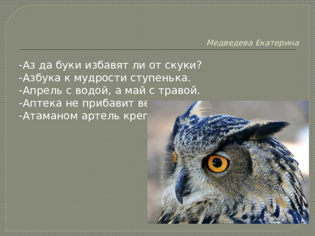   Медведева Екатерина -Аз да буки избавят ли от скуки? -Азбука к мудрости ступенька. -Апрель с водой, а май с травой. -Аптека не прибавит века. -Атаманом артель крепка. 