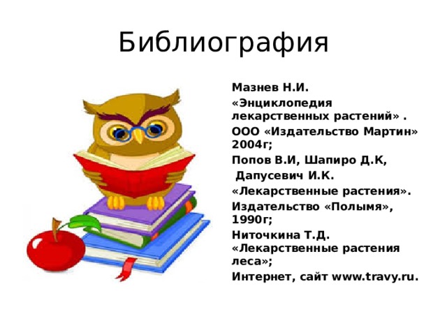 Библиография Мазнев Н.И. «Энциклопедия лекарственных растений» . ООО «Издательство Мартин» 2004г; Попов В.И, Шапиро Д.К,  Дапусевич И.К. «Лекарственные растения». Издательство «Полымя», 1990г; Ниточкина Т.Д. «Лекарственные растения леса»; Интернет, сайт www.travy.ru. 