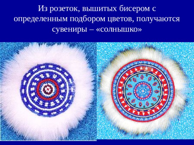 Из розеток, вышитых бисером с определенным подбором цветов, получаются сувениры – «солнышко» 