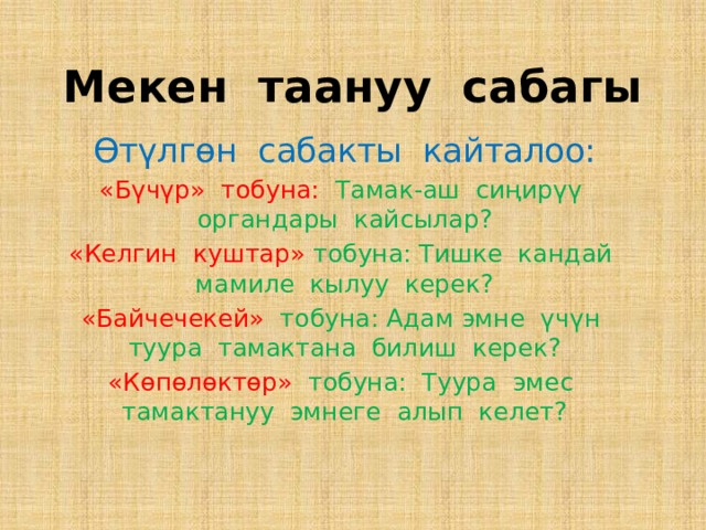 Мекен таануу сабагы Өтүлгөн сабакты кайталоо: «Бүчүр» тобуна: Тамак-аш сиңирүү органдары кайсылар? «Келгин куштар» тобуна: Тишке кандай мамиле кылуу керек? «Байчечекей» тобуна: Адам эмне үчүн туура тамактана билиш керек? «Көпөлөктөр» тобуна: Туура эмес тамактануу эмнеге алып келет? 