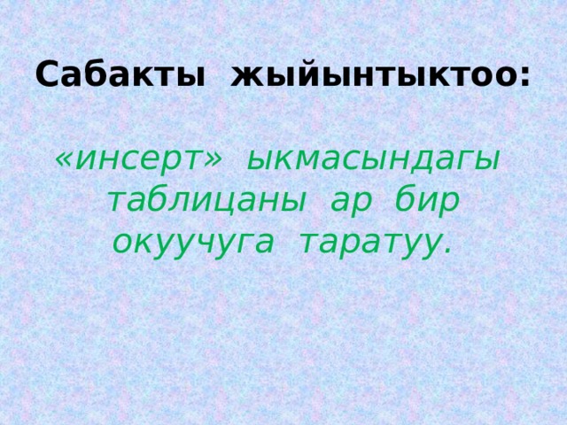 Сабакты жыйынтыктоо:   «инсерт» ыкмасындагы таблицаны ар бир окуучуга таратуу. 