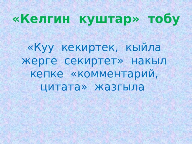 «Келгин куштар» тобу   «Куу кекиртек, кыйла жерге секиртет» накыл кепке «комментарий, цитата» жазгыла 
