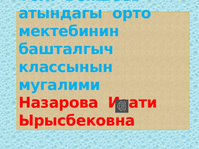 Үс ө н Бейшеев атындагы орто мектебинин башталгыч классынын мугалими  Назарова Изати Ырысбековна 