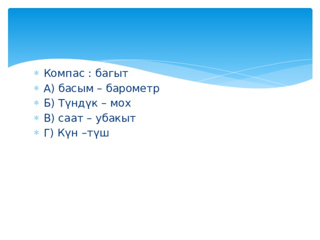 Компас : багыт А) басым – барометр Б) Түндүк – мох В) саат – убакыт Г) Күн –түш 