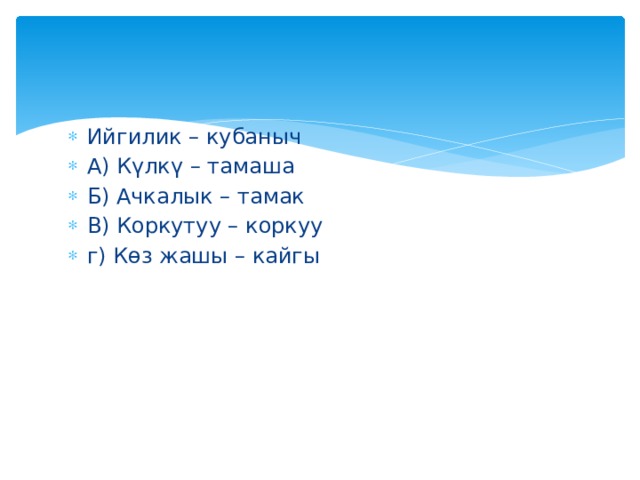 Ийгилик – кубаныч А) Күлкү – тамаша Б) Ачкалык – тамак В) Коркутуу – коркуу г) Көз жашы – кайгы 