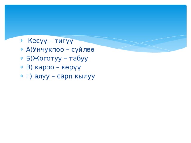  Кесүү – тигүү А)Унчукпоо – сүйлөө Б)Жоготуу – табуу В) кароо – көрүү Г) алуу – сарп кылуу 