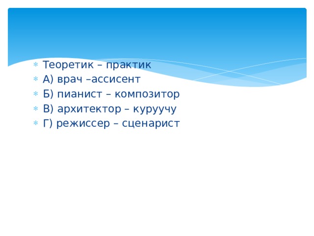 Теоретик – практик А) врач –ассисент Б) пианист – композитор В) архитектор – куруучу Г) режиссер – сценарист 