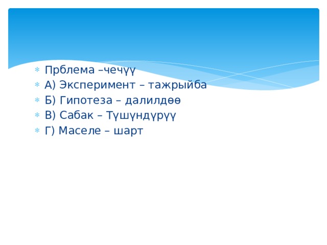 Прблема –чечүү А) Эксперимент – тажрыйба Б) Гипотеза – далилдөө В) Сабак – Түшүндүрүү Г) Маселе – шарт 