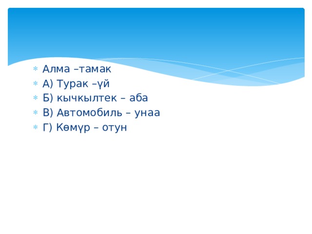 Алма –тамак А) Турак –үй Б) кычкылтек – аба В) Автомобиль – унаа Г) Көмүр – отун 