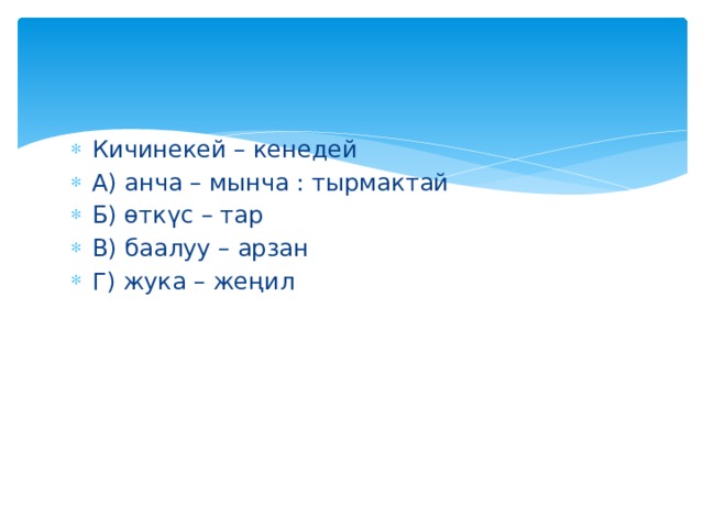 Кичинекей – кенедей А) анча – мынча : тырмактай Б) өткүс – тар В) баалуу – арзан Г) жука – жеңил 