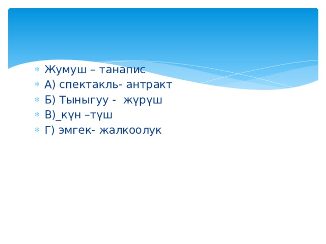 Жумуш – танапис А) спектакль- антракт Б) Тыныгуу - жүрүш В)_күн –түш Г) эмгек- жалкоолук 