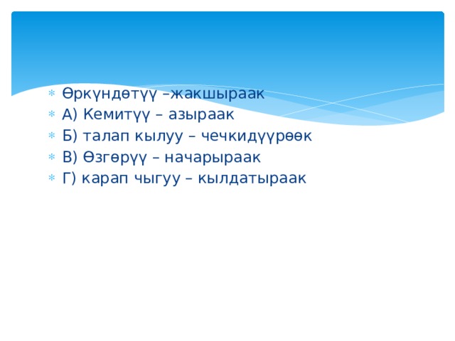 Өркүндөтүү –жакшыраак А) Кемитүү – азыраак Б) талап кылуу – чечкидүүрөөк В) Өзгөрүү – начарыраак Г) карап чыгуу – кылдатыраак 