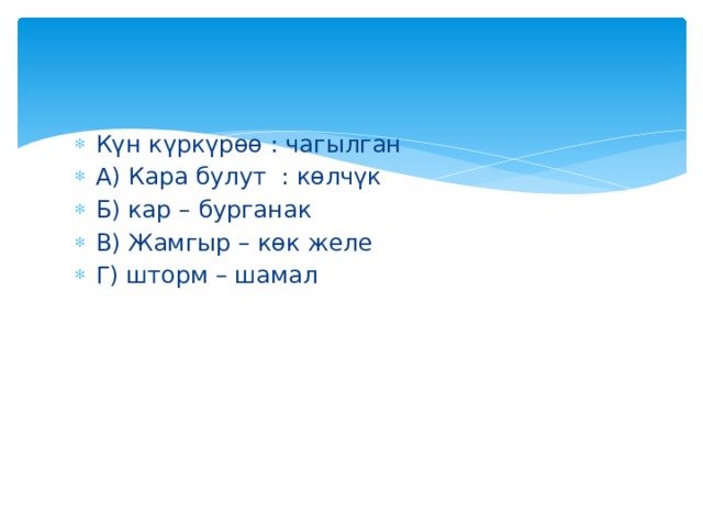 Күн күркүрөө : чагылган А) Кара булут : көлчүк Б) кар – бурганак В) Жамгыр – көк желе Г) шторм – шамал 