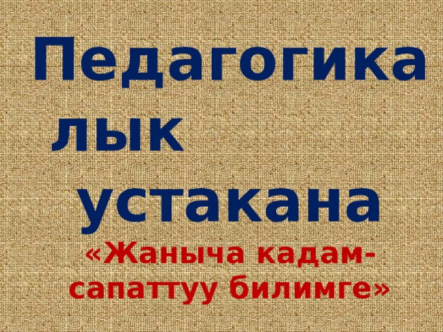 Педагогикалык устакана  «Жа ныча кадам- сапаттуу билимге» 