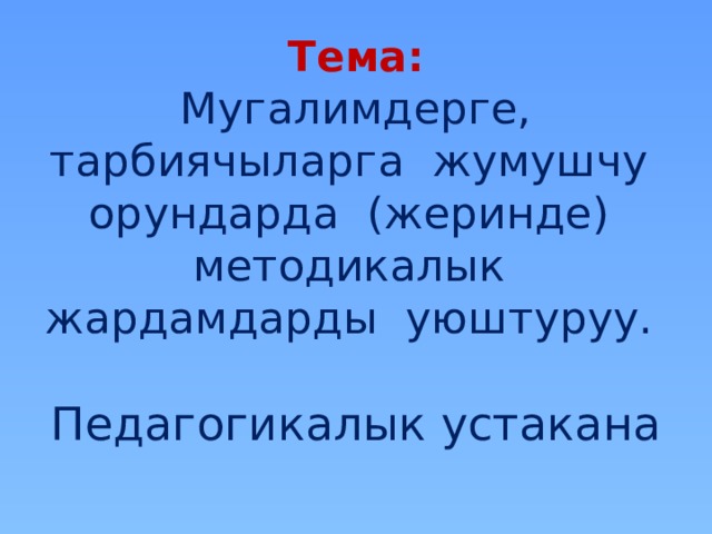 Тема:  Мугалимдерге, тарбиячыларга жумушчу орундарда (жеринде) методикалык жардамдарды уюштуруу.   Педагогикалык устакана 