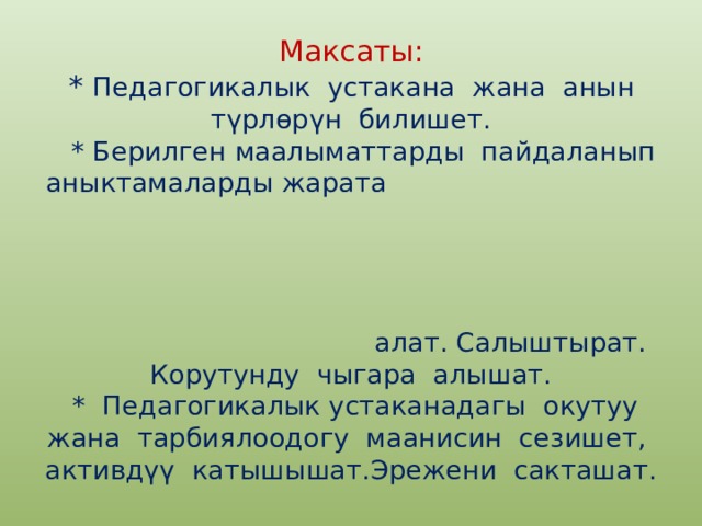 Максаты:  * Педагогикалык устакана жана анын түрлөрүн билишет.  * Берилген маалыматтарды пайдаланып аныктамаларды жарата алат. Салыштырат. Корутунду чыгара алышат.  * Педагогикалык устаканадагы окутуу жана тарбиялоодогу маанисин сезишет, активдүү катышышат.Эрежени сакташат.  