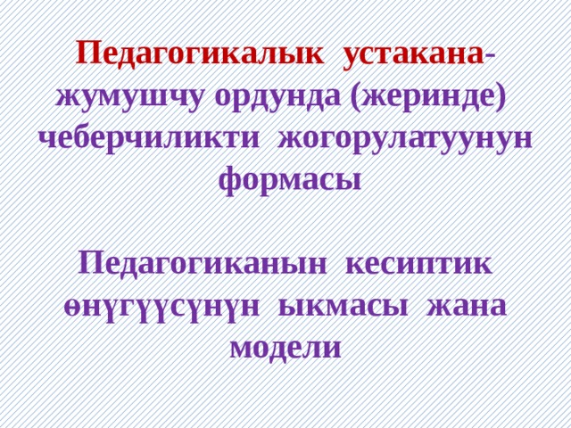 Педагогикалык устакана -жумушчу ордунда (жеринде) чеберчиликти жогорулатуунун формасы   Педагогиканын кесиптик өнүгүүсүнүн ыкмасы жана модели 